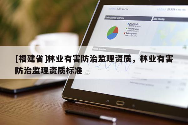[福建省]林業(yè)有害防治監(jiān)理資質(zhì)，林業(yè)有害防治監(jiān)理資質(zhì)標(biāo)準(zhǔn)