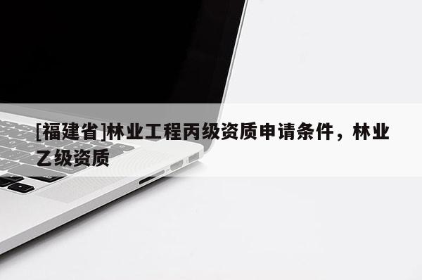 [福建省]林業(yè)工程丙級資質(zhì)申請條件，林業(yè)乙級資質(zhì)