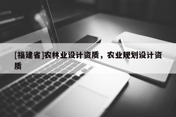 [福建省]農(nóng)林業(yè)設(shè)計(jì)資質(zhì)，農(nóng)業(yè)規(guī)劃設(shè)計(jì)資質(zhì)