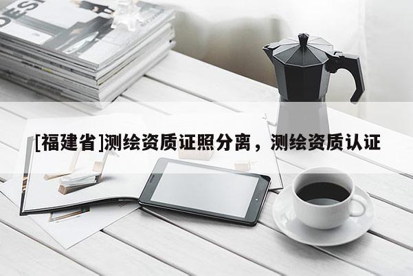 [福建省]測繪資質(zhì)證照分離，測繪資質(zhì)認(rèn)證
