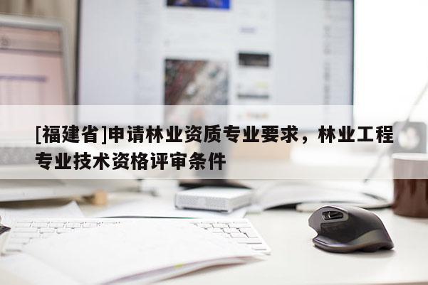 [福建省]申請林業(yè)資質專業(yè)要求，林業(yè)工程專業(yè)技術資格評審條件