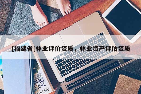 [福建省]林業(yè)評(píng)價(jià)資質(zhì)，林業(yè)資產(chǎn)評(píng)估資質(zhì)