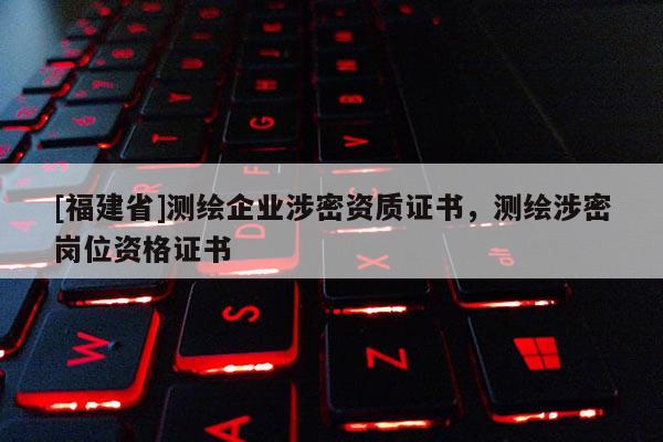 [福建省]測(cè)繪企業(yè)涉密資質(zhì)證書，測(cè)繪涉密崗位資格證書