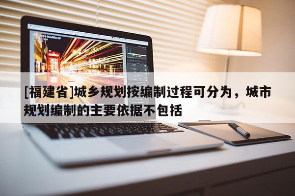 [福建省]城鄉(xiāng)規(guī)劃按編制過(guò)程可分為，城市規(guī)劃編制的主要依據(jù)不包括