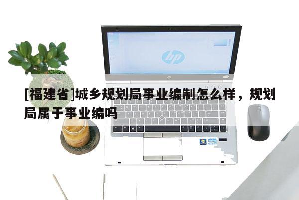 [福建省]城鄉(xiāng)規(guī)劃局事業(yè)編制怎么樣，規(guī)劃局屬于事業(yè)編嗎