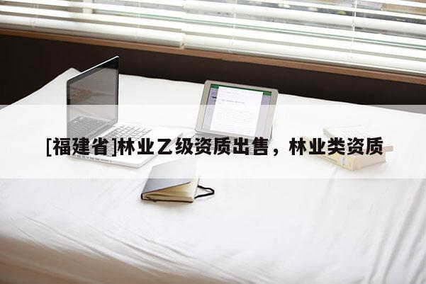 [福建省]林業(yè)乙級資質(zhì)出售，林業(yè)類資質(zhì)