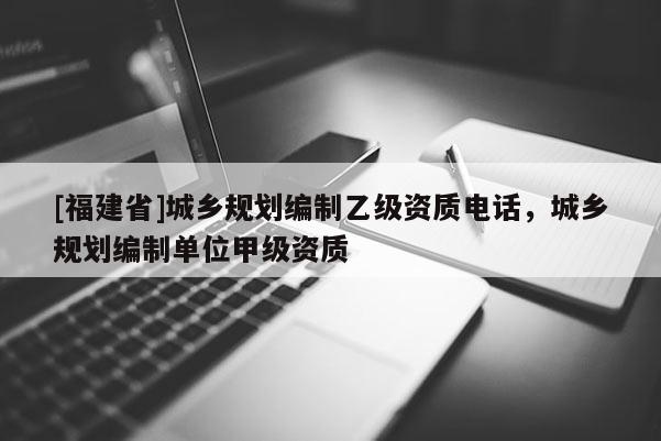 [福建省]城鄉(xiāng)規(guī)劃編制乙級資質(zhì)電話，城鄉(xiāng)規(guī)劃編制單位甲級資質(zhì)