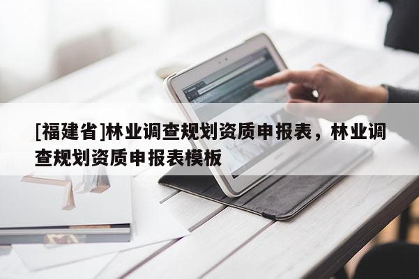 [福建省]林業(yè)調(diào)查規(guī)劃資質(zhì)申報(bào)表，林業(yè)調(diào)查規(guī)劃資質(zhì)申報(bào)表模板