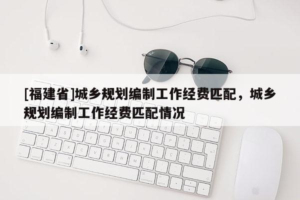 [福建省]城鄉(xiāng)規(guī)劃編制工作經(jīng)費(fèi)匹配，城鄉(xiāng)規(guī)劃編制工作經(jīng)費(fèi)匹配情況