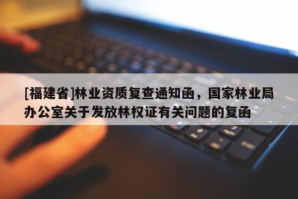 [福建省]林業(yè)資質(zhì)復(fù)查通知函，國(guó)家林業(yè)局辦公室關(guān)于發(fā)放林權(quán)證有關(guān)問(wèn)題的復(fù)函