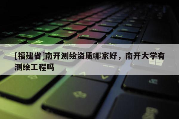 [福建省]南開測(cè)繪資質(zhì)哪家好，南開大學(xué)有測(cè)繪工程嗎