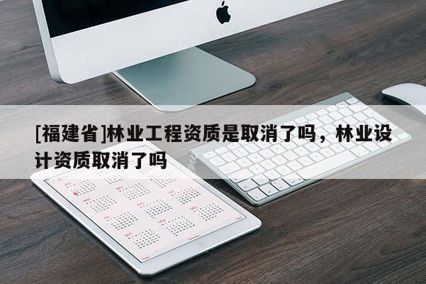 [福建省]林業(yè)工程資質是取消了嗎，林業(yè)設計資質取消了嗎