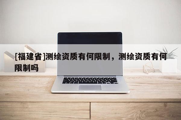 [福建省]測繪資質(zhì)有何限制，測繪資質(zhì)有何限制嗎