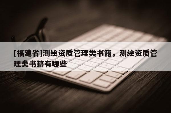 [福建省]測(cè)繪資質(zhì)管理類(lèi)書(shū)籍，測(cè)繪資質(zhì)管理類(lèi)書(shū)籍有哪些