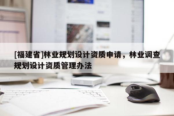 [福建省]林業(yè)規(guī)劃設(shè)計(jì)資質(zhì)申請(qǐng)，林業(yè)調(diào)查規(guī)劃設(shè)計(jì)資質(zhì)管理辦法