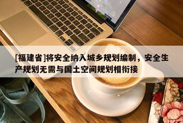 [福建省]將安全納入城鄉(xiāng)規(guī)劃編制，安全生產(chǎn)規(guī)劃無需與國土空間規(guī)劃相銜接