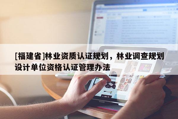 [福建省]林業(yè)資質(zhì)認(rèn)證規(guī)劃，林業(yè)調(diào)查規(guī)劃設(shè)計(jì)單位資格認(rèn)證管理辦法