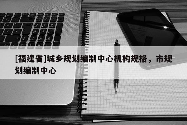 [福建省]城鄉(xiāng)規(guī)劃編制中心機構(gòu)規(guī)格，市規(guī)劃編制中心