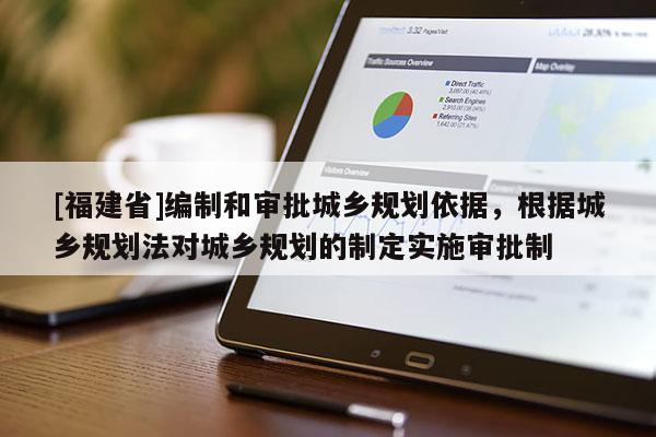 [福建省]編制和審批城鄉(xiāng)規(guī)劃依據(jù)，根據(jù)城鄉(xiāng)規(guī)劃法對(duì)城鄉(xiāng)規(guī)劃的制定實(shí)施審批制