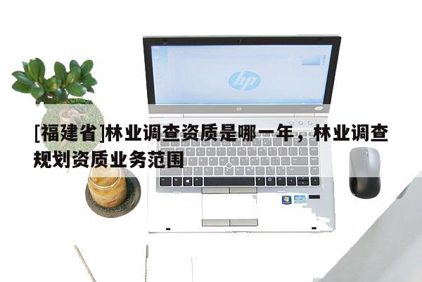[福建省]林業(yè)調(diào)查資質(zhì)是哪一年，林業(yè)調(diào)查規(guī)劃資質(zhì)業(yè)務(wù)范圍