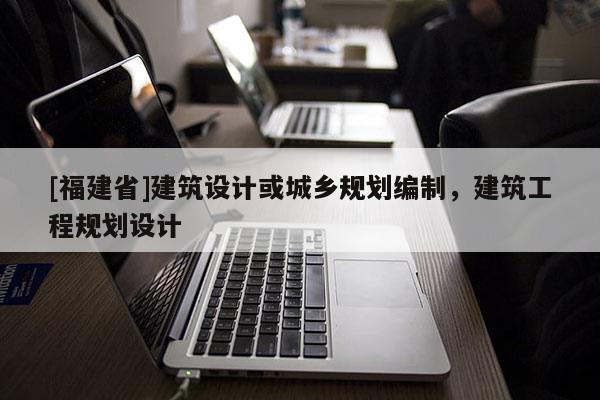 [福建省]建筑設(shè)計或城鄉(xiāng)規(guī)劃編制，建筑工程規(guī)劃設(shè)計