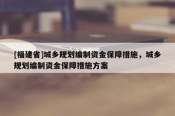 [福建省]城鄉(xiāng)規(guī)劃編制資金保障措施，城鄉(xiāng)規(guī)劃編制資金保障措施方案
