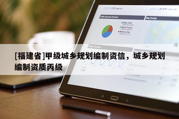 [福建省]甲級城鄉(xiāng)規(guī)劃編制資信，城鄉(xiāng)規(guī)劃編制資質(zhì)丙級