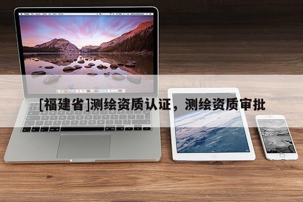 [福建省]測繪資質認證，測繪資質審批