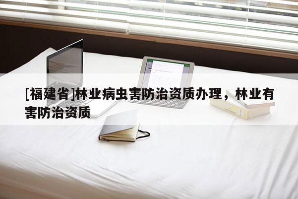 [福建省]林業(yè)病蟲(chóng)害防治資質(zhì)辦理，林業(yè)有害防治資質(zhì)