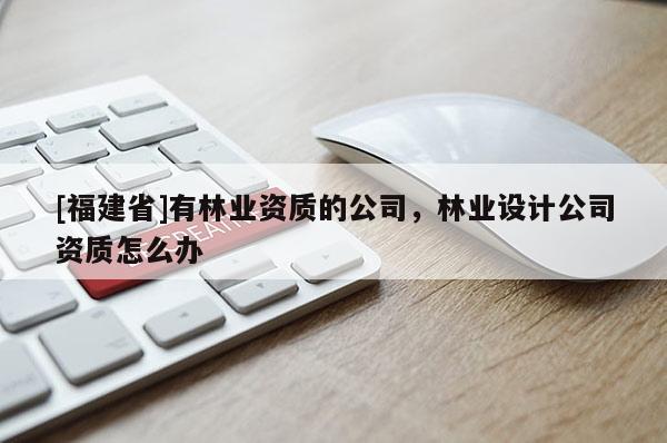 [福建省]有林業(yè)資質(zhì)的公司，林業(yè)設(shè)計(jì)公司資質(zhì)怎么辦