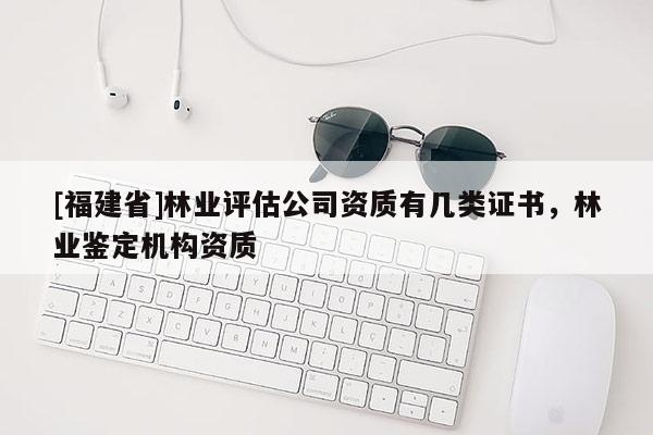 [福建省]林業(yè)評(píng)估公司資質(zhì)有幾類證書，林業(yè)鑒定機(jī)構(gòu)資質(zhì)