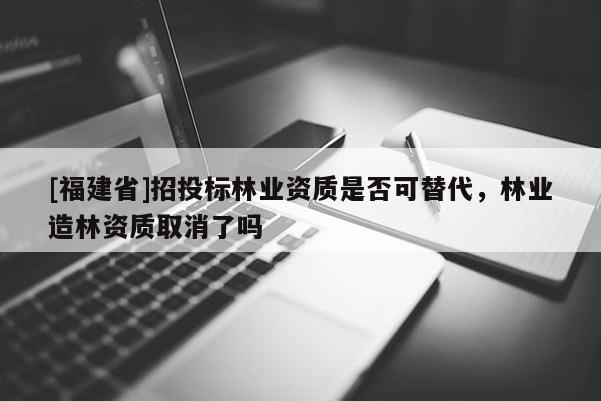 [福建省]招投標(biāo)林業(yè)資質(zhì)是否可替代，林業(yè)造林資質(zhì)取消了嗎