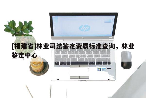 [福建省]林業(yè)司法鑒定資質標準查詢，林業(yè)鑒定中心