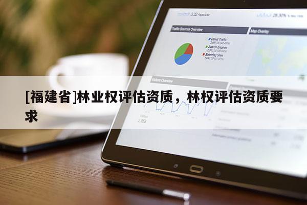 [福建省]林業(yè)權(quán)評估資質(zhì)，林權(quán)評估資質(zhì)要求