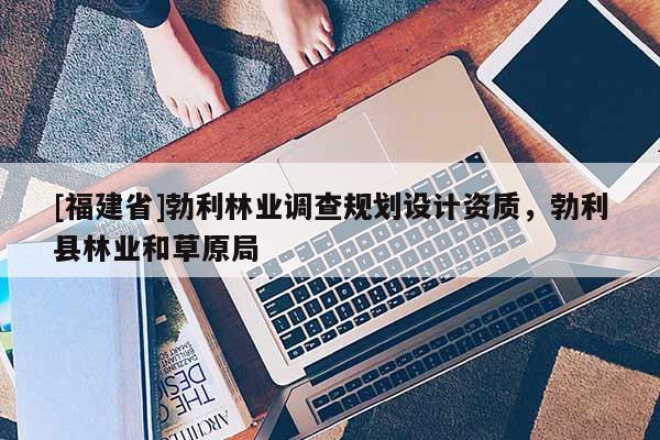 [福建省]勃利林業(yè)調(diào)查規(guī)劃設(shè)計資質(zhì)，勃利縣林業(yè)和草原局