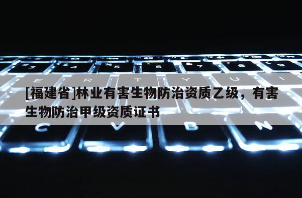 [福建省]林業(yè)有害生物防治資質(zhì)乙級(jí)，有害生物防治甲級(jí)資質(zhì)證書