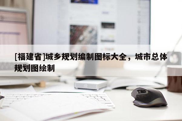 [福建省]城鄉(xiāng)規(guī)劃編制圖標(biāo)大全，城市總體規(guī)劃圖繪制