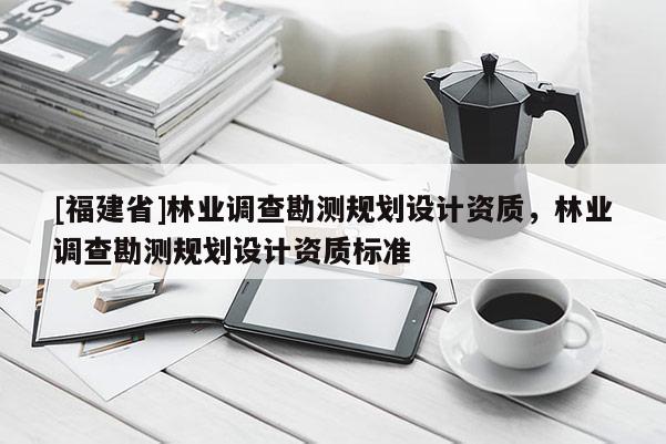 [福建省]林業(yè)調(diào)查勘測(cè)規(guī)劃設(shè)計(jì)資質(zhì)，林業(yè)調(diào)查勘測(cè)規(guī)劃設(shè)計(jì)資質(zhì)標(biāo)準(zhǔn)