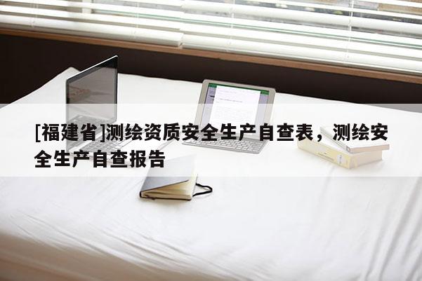 [福建省]測(cè)繪資質(zhì)安全生產(chǎn)自查表，測(cè)繪安全生產(chǎn)自查報(bào)告