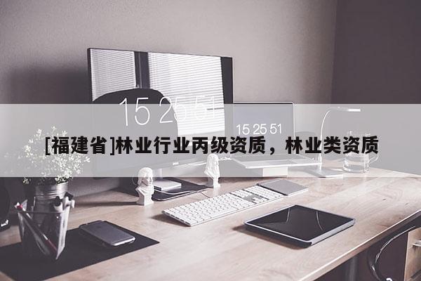 [福建省]林業(yè)行業(yè)丙級資質(zhì)，林業(yè)類資質(zhì)