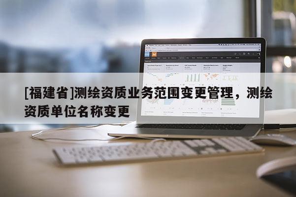 [福建省]測(cè)繪資質(zhì)業(yè)務(wù)范圍變更管理，測(cè)繪資質(zhì)單位名稱變更