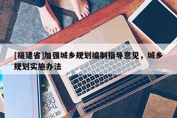 [福建省]加強(qiáng)城鄉(xiāng)規(guī)劃編制指導(dǎo)意見，城鄉(xiāng)規(guī)劃實(shí)施辦法
