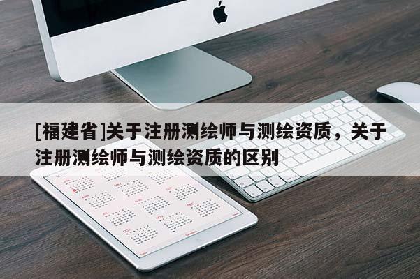[福建省]關(guān)于注冊(cè)測(cè)繪師與測(cè)繪資質(zhì)，關(guān)于注冊(cè)測(cè)繪師與測(cè)繪資質(zhì)的區(qū)別