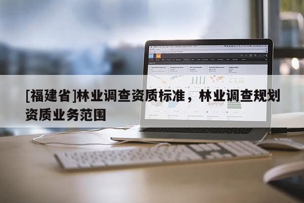 [福建省]林業(yè)調(diào)查資質(zhì)標(biāo)準(zhǔn)，林業(yè)調(diào)查規(guī)劃資質(zhì)業(yè)務(wù)范圍