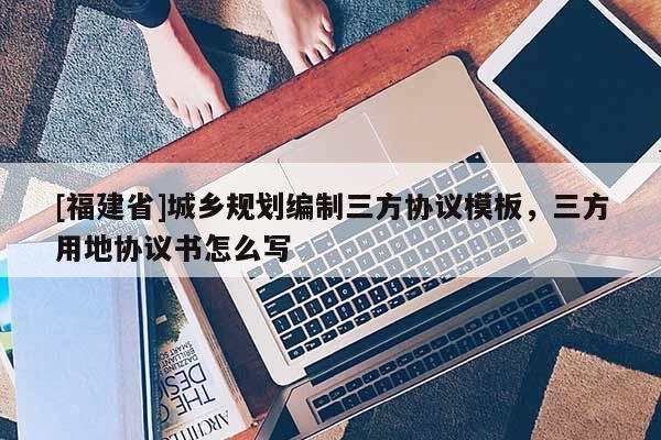 [福建省]城鄉(xiāng)規(guī)劃編制三方協(xié)議模板，三方用地協(xié)議書怎么寫