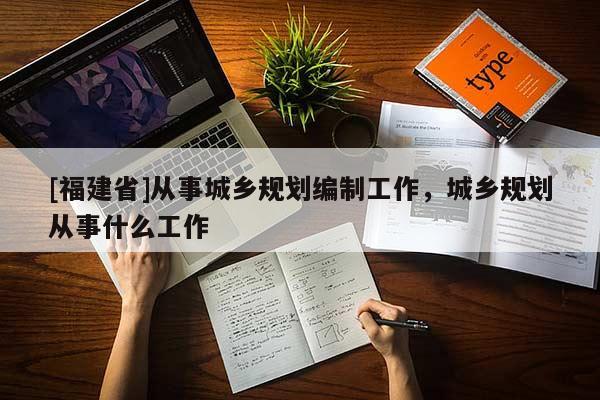 [福建省]從事城鄉(xiāng)規(guī)劃編制工作，城鄉(xiāng)規(guī)劃從事什么工作