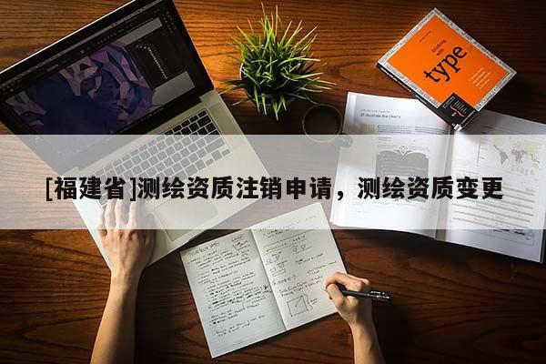 [福建省]測(cè)繪資質(zhì)注銷申請(qǐng)，測(cè)繪資質(zhì)變更