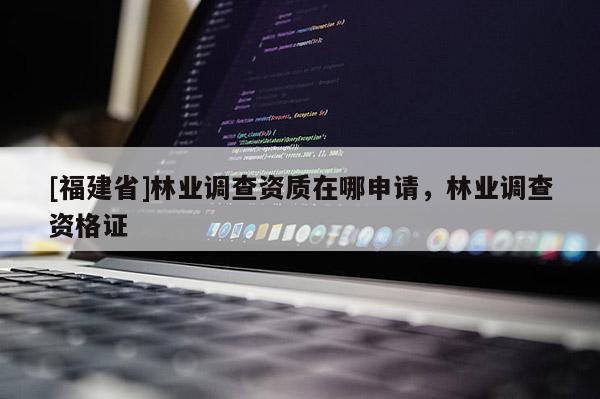[福建省]林業(yè)調(diào)查資質(zhì)在哪申請(qǐng)，林業(yè)調(diào)查資格證