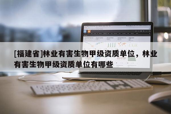 [福建省]林業(yè)有害生物甲級(jí)資質(zhì)單位，林業(yè)有害生物甲級(jí)資質(zhì)單位有哪些