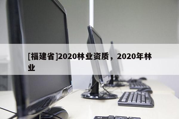 [福建省]2020林業(yè)資質(zhì)，2020年林業(yè)